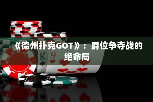 《德州撲克GOT》：爵位爭奪戰(zhàn)的絕命局